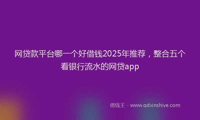 网贷款平台哪一个好借钱2025年推荐，整合五个看银行流水的网贷app