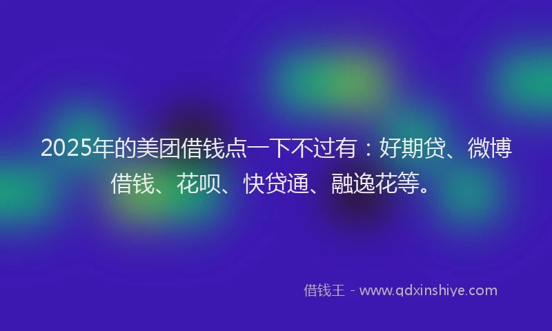 2025年的美团借钱点一下不过有：好期贷、微博借钱、花呗、快贷通、融逸花等。