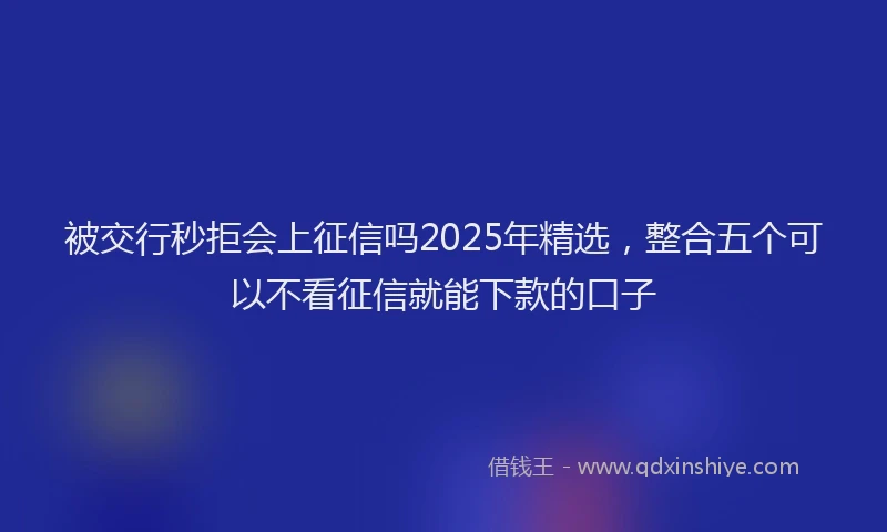 被交行秒拒会上征信吗2025年精选，整合五个可以不看征信就能下款的口子