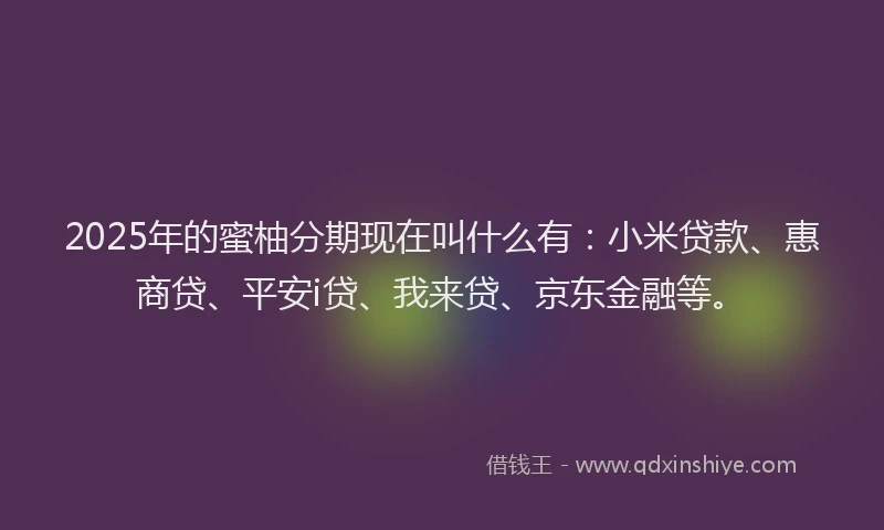 2025年的蜜柚分期现在叫什么有：小米贷款、惠商贷、平安i贷、我来贷、京东金融等。