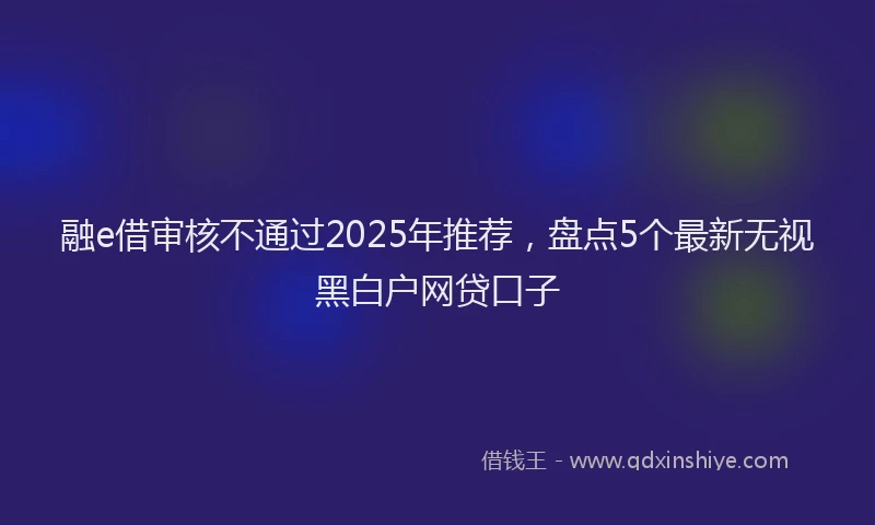 融e借审核不通过2025年推荐，盘点5个最新无视黑白户网贷口子