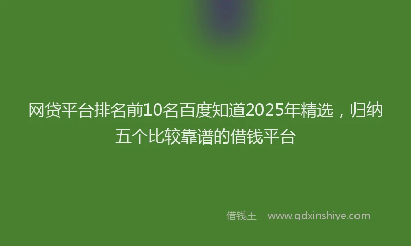 网贷平台排名前10名百度知道2025年精选，归纳五个比较靠谱的借钱平台