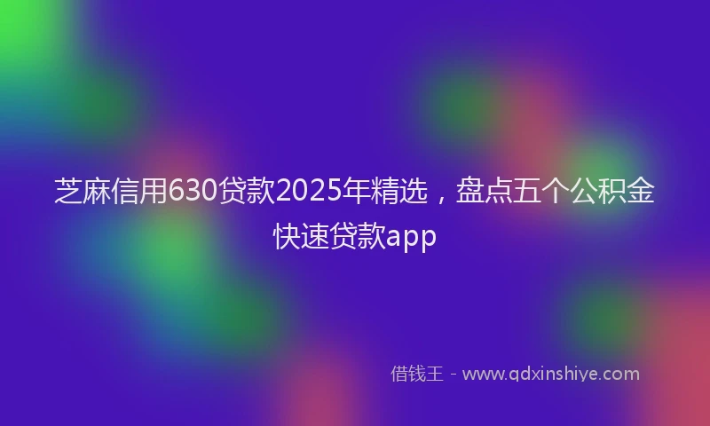 芝麻信用630贷款2025年精选，盘点五个公积金快速贷款app