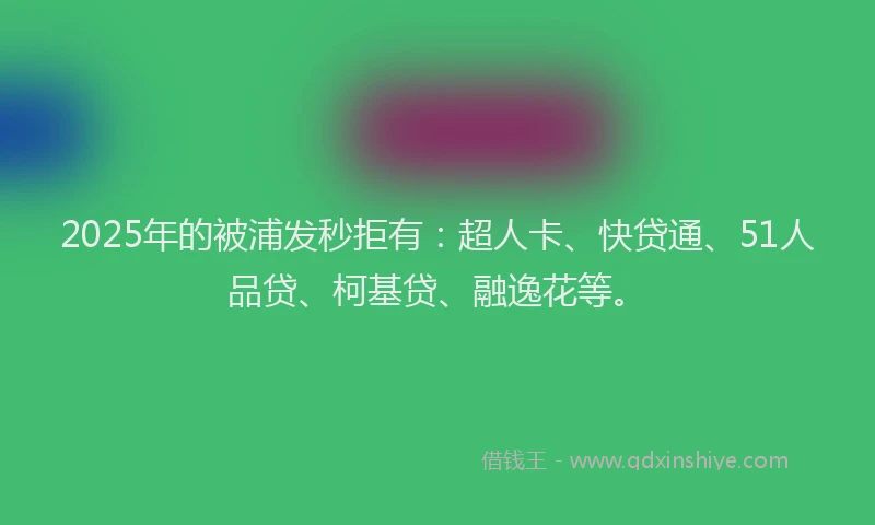 2025年的被浦发秒拒有：超人卡、快贷通、51人品贷、柯基贷、融逸花等。