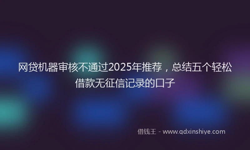 网贷机器审核不通过2025年推荐，总结五个轻松借款无征信记录的口子