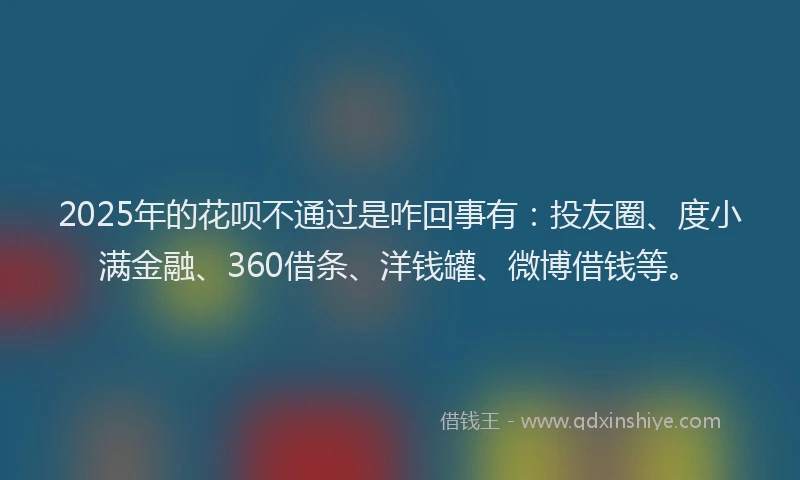 2025年的花呗不通过是咋回事有：投友圈、度小满金融、360借条、洋钱罐、微博借钱等。