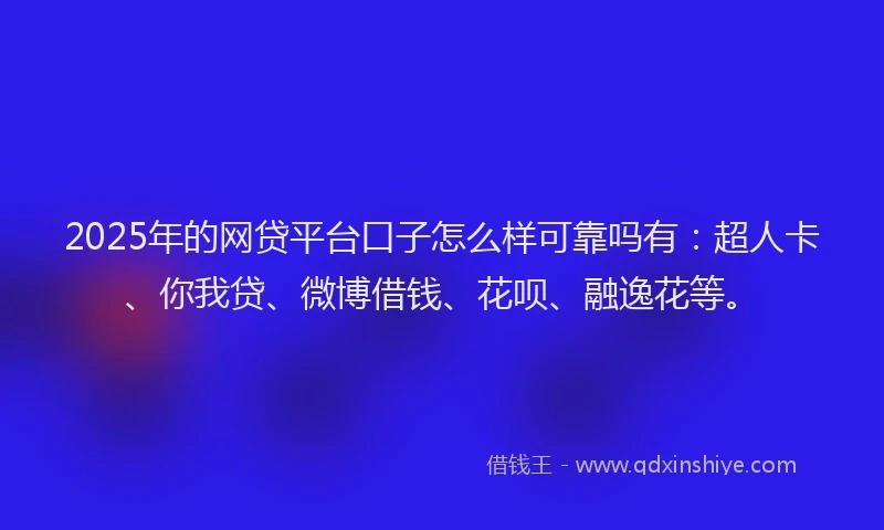 2025年的网贷平台口子怎么样可靠吗有：超人卡、你我贷、微博借钱、花呗、融逸花等。