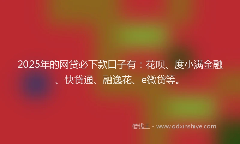 2025年的网贷必下款口子有：花呗、度小满金融、快贷通、融逸花、e微贷等。