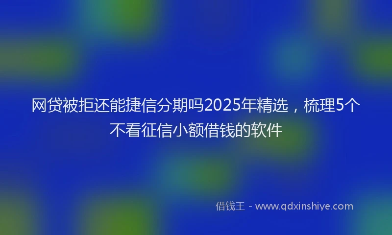 网贷被拒还能捷信分期吗2025年精选，梳理5个不看征信小额借钱的软件