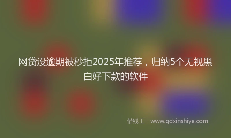 网贷没逾期被秒拒2025年推荐，归纳5个无视黑白好下款的软件