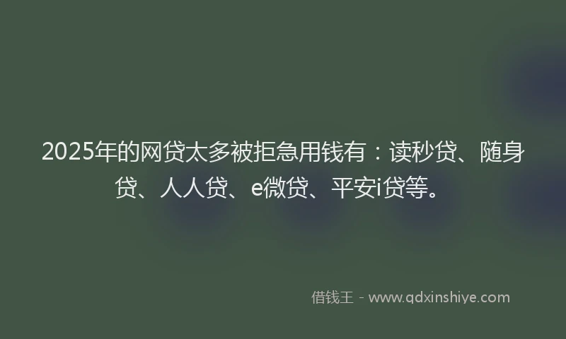 2025年的网贷太多被拒急用钱有：读秒贷、随身贷、人人贷、e微贷、平安i贷等。