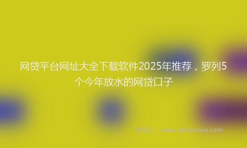 网贷平台网址大全下载软件2025年推荐，罗列5个今年放水的网贷口子