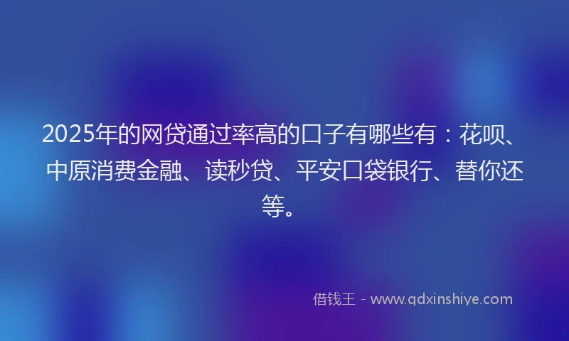 2025年的网贷通过率高的口子有哪些有：花呗、中原消费金融、读秒贷、平安口袋银行、替你还等。