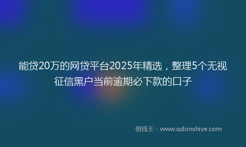 能贷20万的网贷平台2025年精选，整理5个无视征信黑户当前逾期必下款的口子