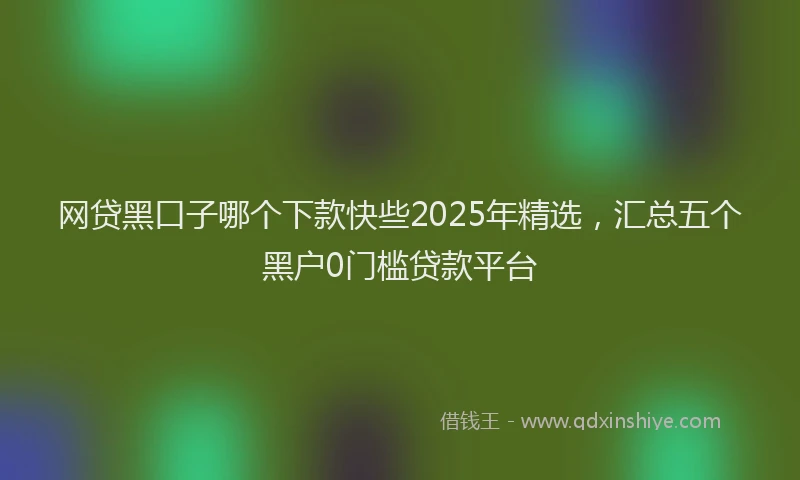 网贷黑口子哪个下款快些2025年精选，汇总五个黑户0门槛贷款平台