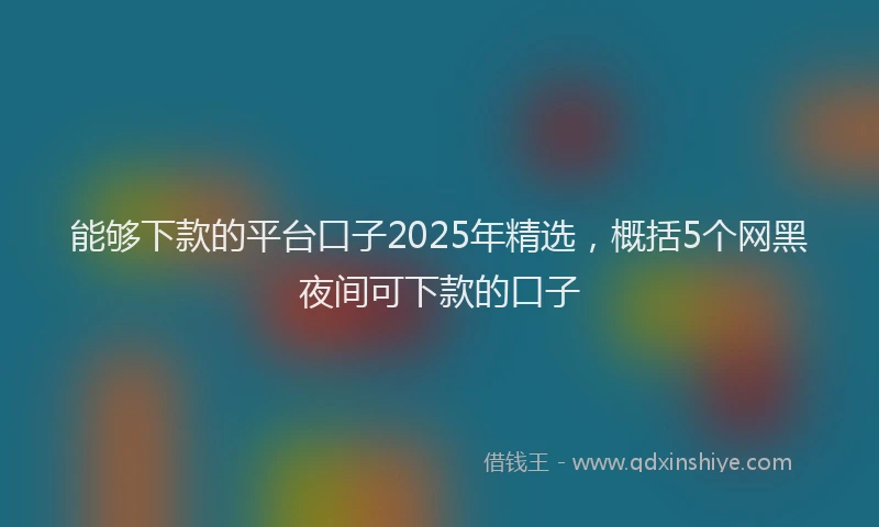 能够下款的平台口子2025年精选，概括5个网黑夜间可下款的口子