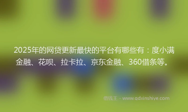 2025年的网贷更新最快的平台有哪些有：度小满金融、花呗、拉卡拉、京东金融、360借条等。