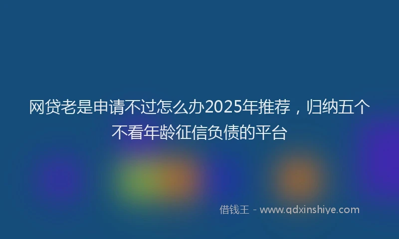 网贷老是申请不过怎么办2025年推荐，归纳五个不看年龄征信负债的平台