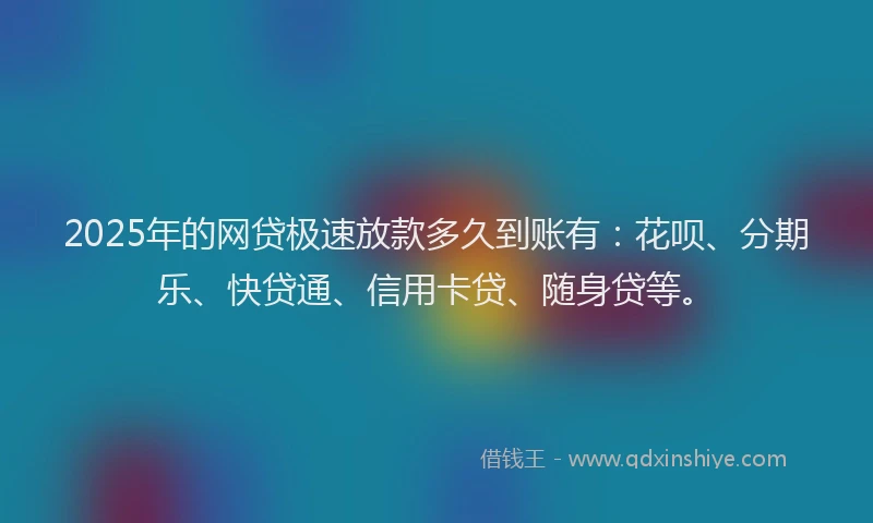 2025年的网贷极速放款多久到账有：花呗、分期乐、快贷通、信用卡贷、随身贷等。