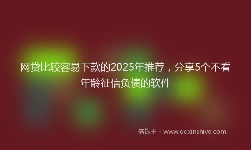 网贷比较容易下款的2025年推荐，分享5个不看年龄征信负债的软件