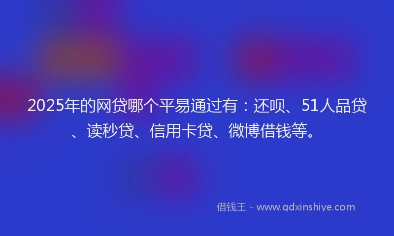 2025年的网贷哪个平易通过有：还呗、51人品贷、读秒贷、信用卡贷、微博借钱等。