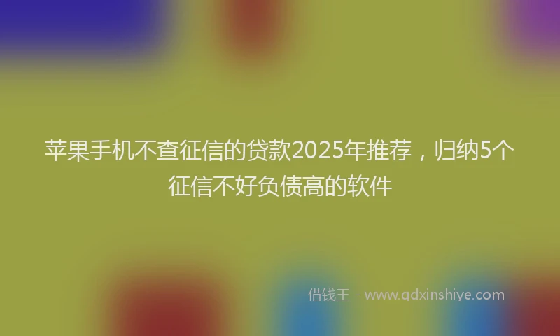 苹果手机不查征信的贷款2025年推荐，归纳5个征信不好负债高的软件