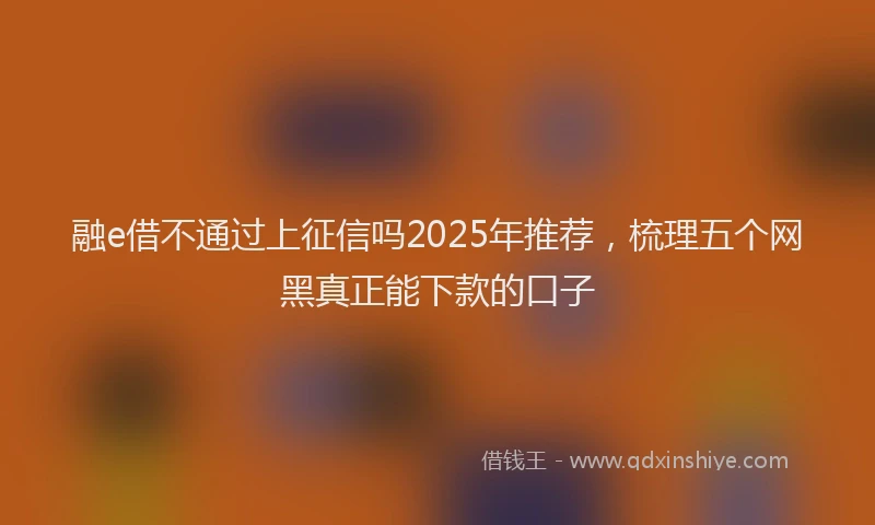 融e借不通过上征信吗2025年推荐，梳理五个网黑真正能下款的口子