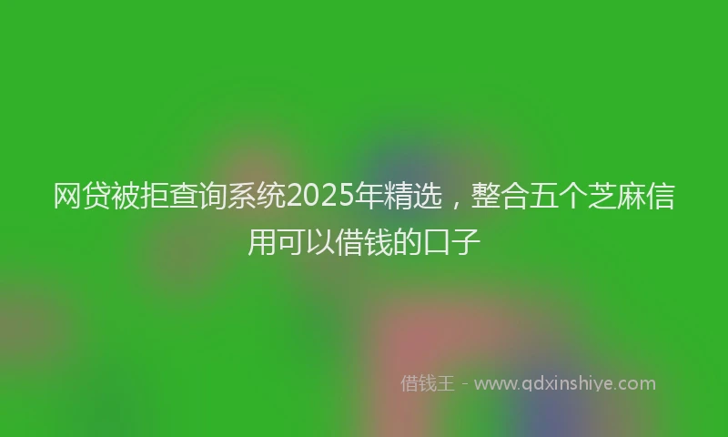 网贷被拒查询系统2025年精选，整合五个芝麻信用可以借钱的口子