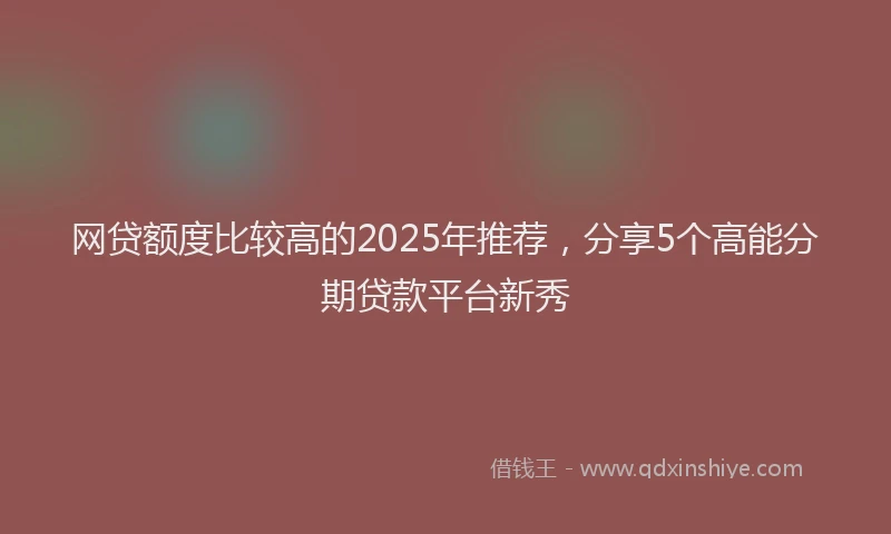 网贷额度比较高的2025年推荐，分享5个高能分期贷款平台新秀