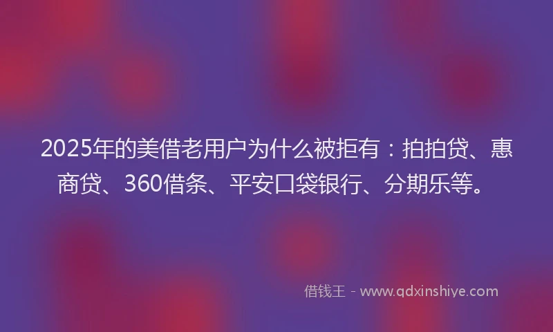 2025年的美借老用户为什么被拒有：拍拍贷、惠商贷、360借条、平安口袋银行、分期乐等。