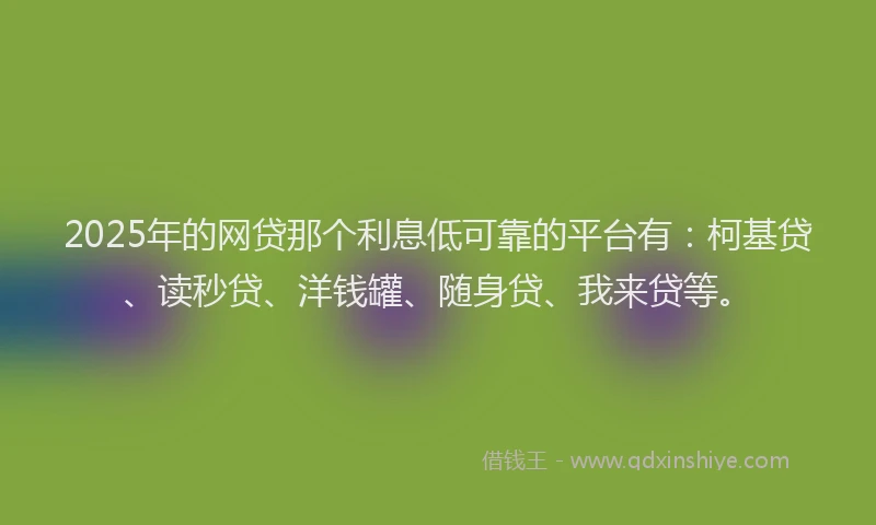 2025年的网贷那个利息低可靠的平台有：柯基贷、读秒贷、洋钱罐、随身贷、我来贷等。