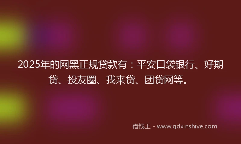 2025年的网黑正规贷款有：平安口袋银行、好期贷、投友圈、我来贷、团贷网等。