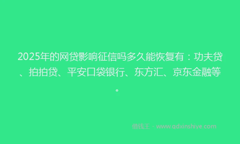 2025年的网贷影响征信吗多久能恢复有：功夫贷、拍拍贷、平安口袋银行、东方汇、京东金融等。
