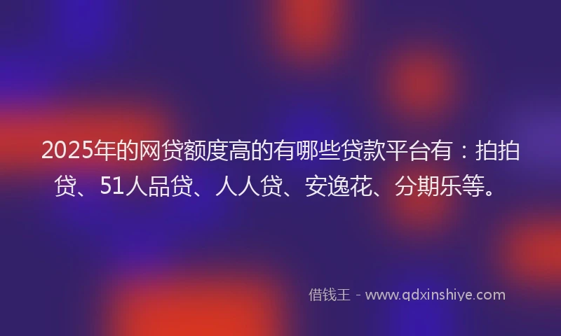 2025年的网贷额度高的有哪些贷款平台有：拍拍贷、51人品贷、人人贷、安逸花、分期乐等。