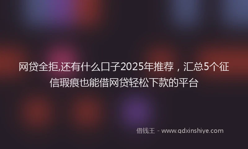 网贷全拒,还有什么口子2025年推荐，汇总5个征信瑕疵也能借网贷轻松下款的平台