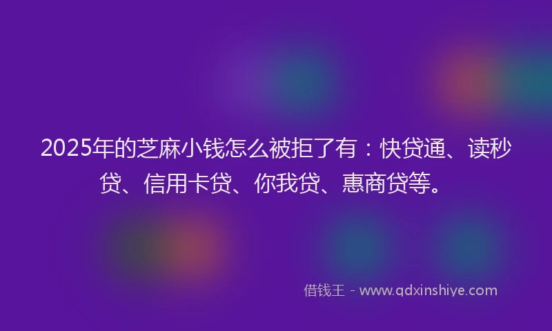 2025年的芝麻小钱怎么被拒了有：快贷通、读秒贷、信用卡贷、你我贷、惠商贷等。
