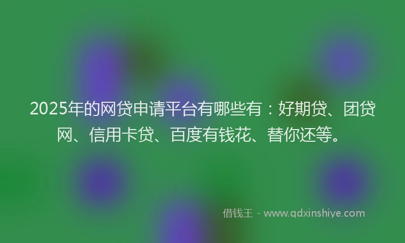 2025年的网贷申请平台有哪些有：好期贷、团贷网、信用卡贷、百度有钱花、替你还等。