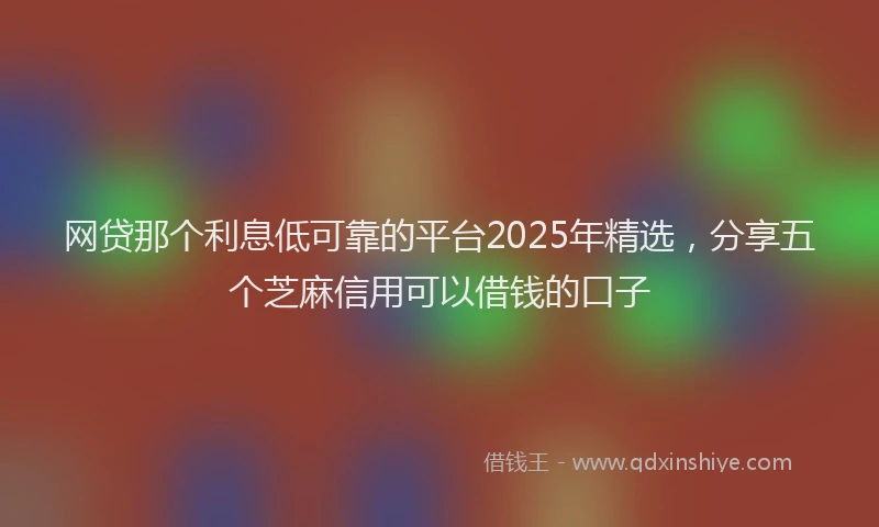 网贷那个利息低可靠的平台2025年精选，分享五个芝麻信用可以借钱的口子