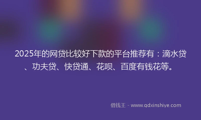 2025年的网贷比较好下款的平台推荐有：滴水贷、功夫贷、快贷通、花呗、百度有钱花等。