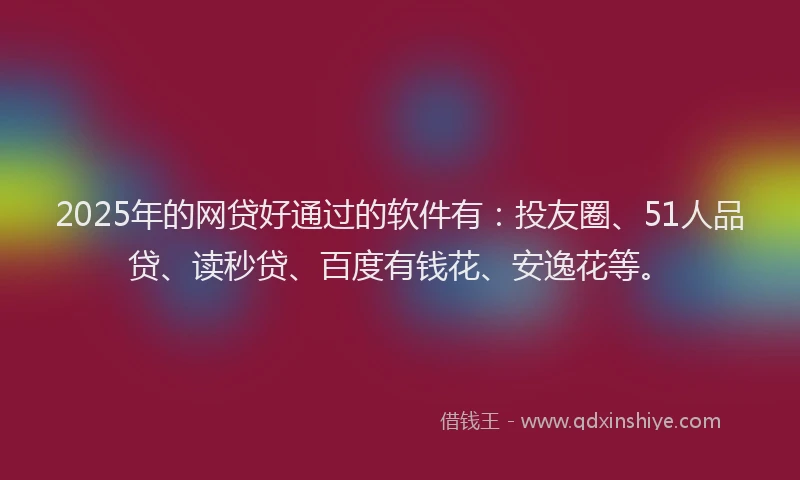 2025年的网贷好通过的软件有：投友圈、51人品贷、读秒贷、百度有钱花、安逸花等。