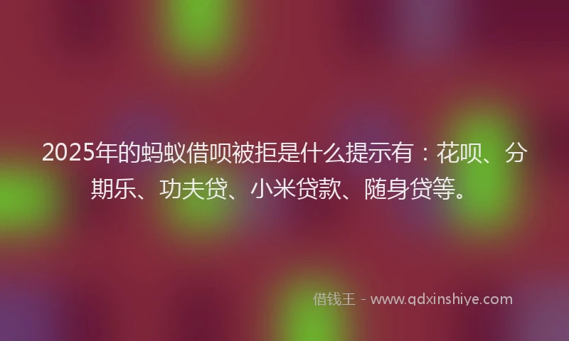 2025年的蚂蚁借呗被拒是什么提示有：花呗、分期乐、功夫贷、小米贷款、随身贷等。