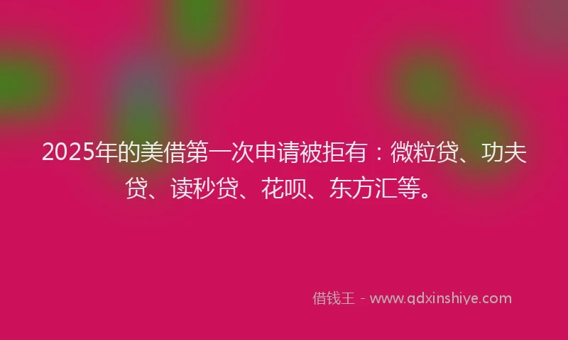 2025年的美借第一次申请被拒有：微粒贷、功夫贷、读秒贷、花呗、东方汇等。