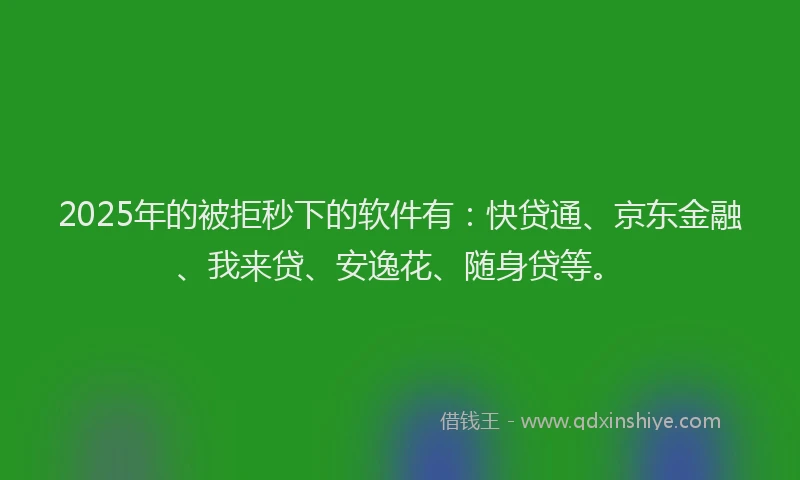 2025年的被拒秒下的软件有：快贷通、京东金融、我来贷、安逸花、随身贷等。