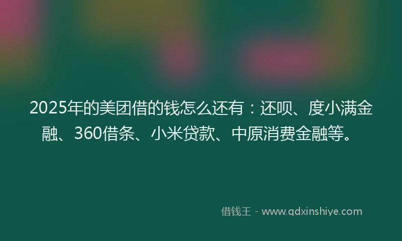 2025年的美团借的钱怎么还有：还呗、度小满金融、360借条、小米贷款、中原消费金融等。