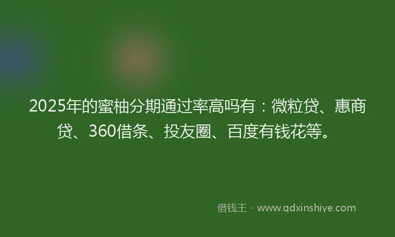 2025年的蜜柚分期通过率高吗有：微粒贷、惠商贷、360借条、投友圈、百度有钱花等。