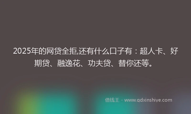 2025年的网贷全拒,还有什么口子有：超人卡、好期贷、融逸花、功夫贷、替你还等。