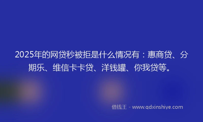 2025年的网贷秒被拒是什么情况有：惠商贷、分期乐、维信卡卡贷、洋钱罐、你我贷等。