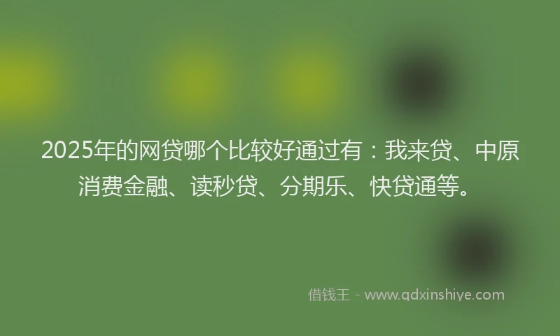 2025年的网贷哪个比较好通过有：我来贷、中原消费金融、读秒贷、分期乐、快贷通等。
