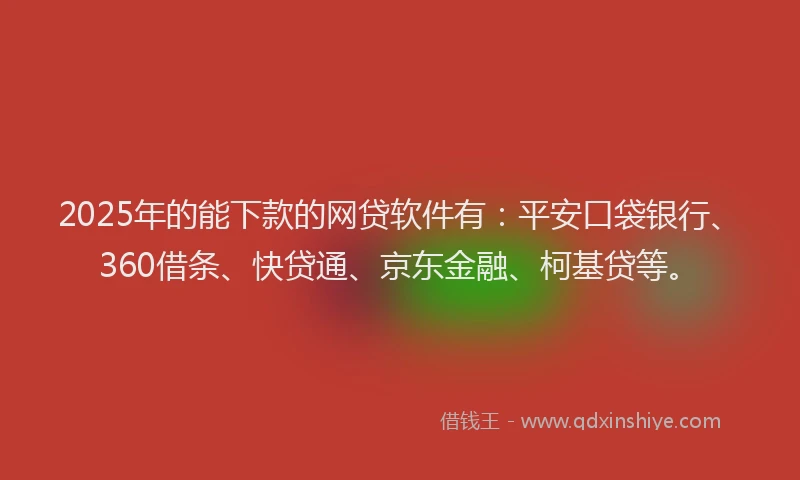 2025年的能下款的网贷软件有：平安口袋银行、360借条、快贷通、京东金融、柯基贷等。