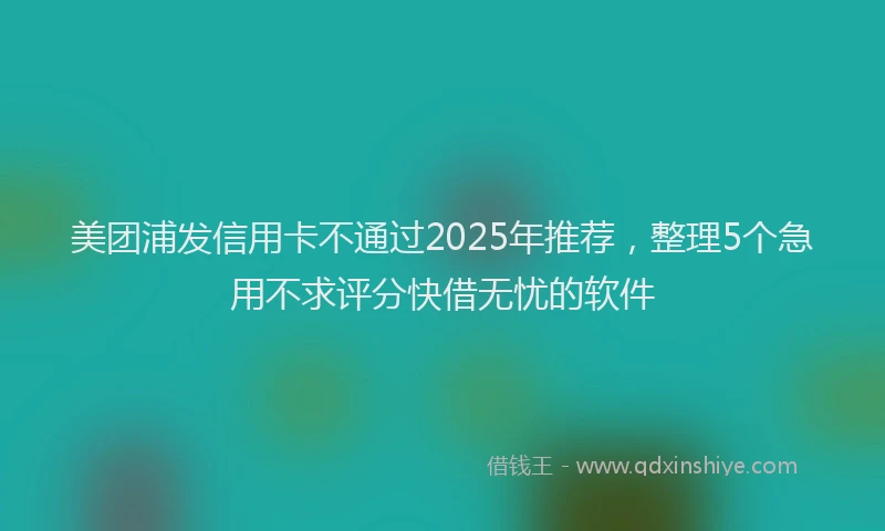 美团浦发信用卡不通过2025年推荐，整理5个急用不求评分快借无忧的软件